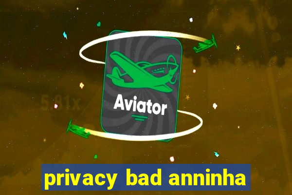 privacy bad anninha